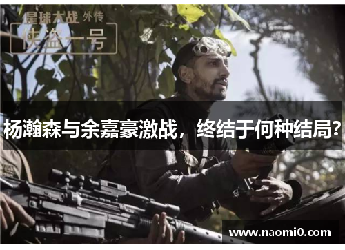 杨瀚森与余嘉豪激战，终结于何种结局？
